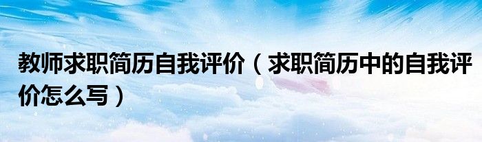 教师求职简历自我评价（求职简历中的自我评价怎么写）