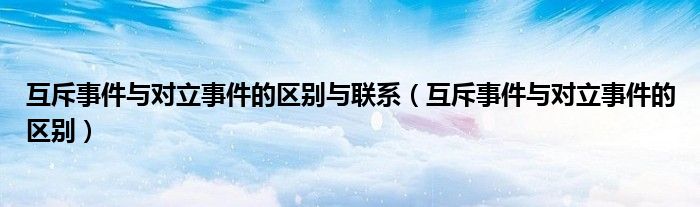 互斥事件与对立事件的区别与联系（互斥事件与对立事件的区别）