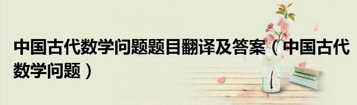 中国古代数学问题题目翻译及答案（中国古代数学问题）