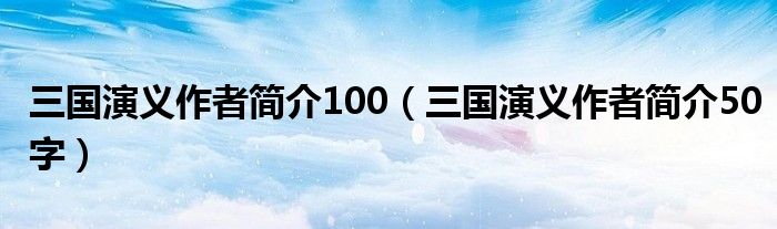 三国演义作者简介100（三国演义作者简介50字）