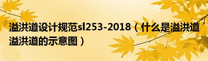 溢洪道设计规范sl253-2018（什么是溢洪道 溢洪道的示意图）