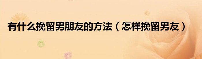 有什么挽留男朋友的方法（怎样挽留男友）