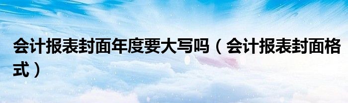 会计报表封面年度要大写吗（会计报表封面格式）