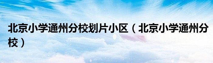 北京小学通州分校划片小区（北京小学通州分校）