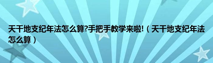 天干地支纪年法怎么算?手把手教学来啦!（天干地支纪年法怎么算）