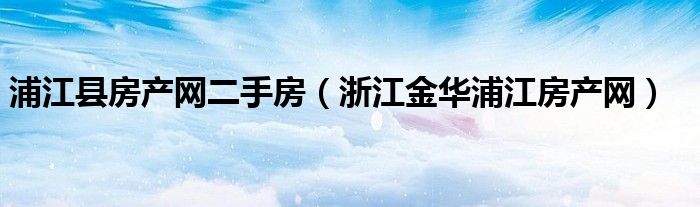 浦江县房产网二手房（浙江金华浦江房产网）