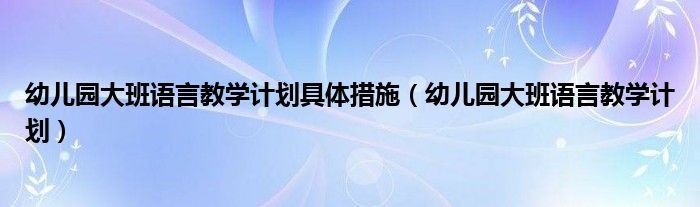 幼儿园大班语言教学计划具体措施（幼儿园大班语言教学计划）