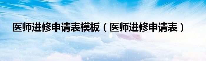 医师进修申请表模板（医师进修申请表）