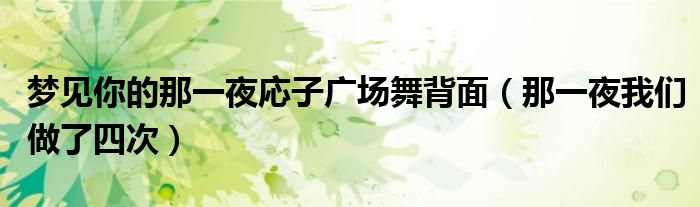 梦见你的那一夜応子广场舞背面（那一夜我们做了四次）