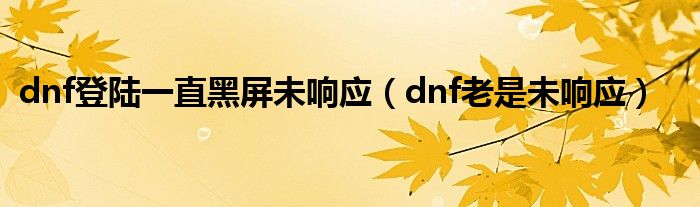 dnf登陆一直黑屏未响应（dnf老是未响应）