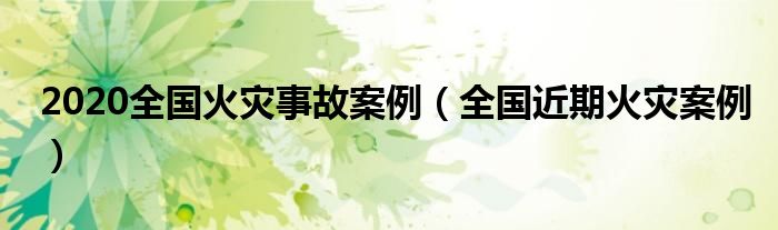 2020全国火灾事故案例（全国近期火灾案例）
