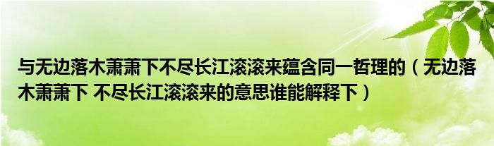 与无边落木萧萧下不尽长江滚滚来蕴含同一哲理的（无边落木萧萧下 不尽长江滚滚来的意思谁能解释下）