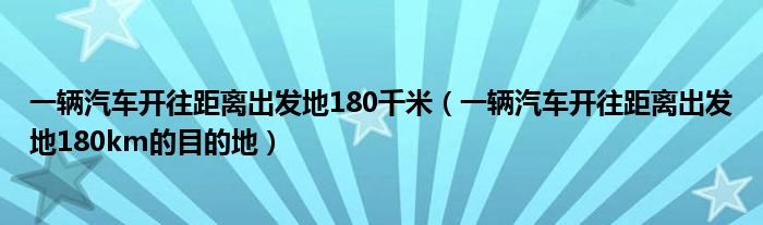 一辆汽车开往距离出发地180千米（一辆汽车开往距离出发地180km的目的地）