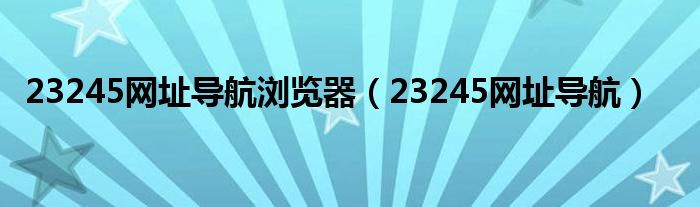 23245网址导航浏览器（23245网址导航）