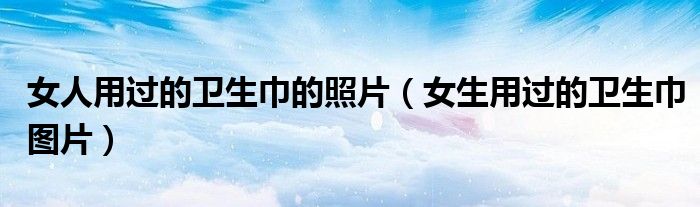 女人用过的卫生巾的照片（女生用过的卫生巾图片）