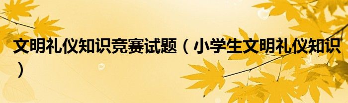 文明礼仪知识竞赛试题（小学生文明礼仪知识）
