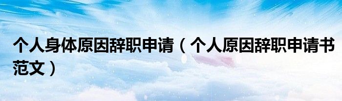 个人身体原因辞职申请（个人原因辞职申请书范文）