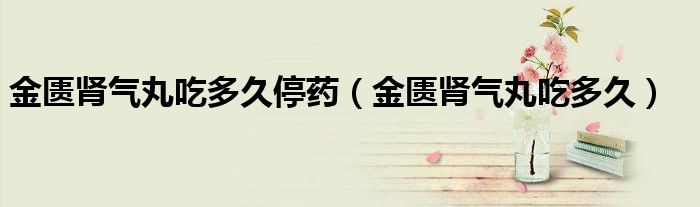 金匮肾气丸吃多久停药（金匮肾气丸吃多久）