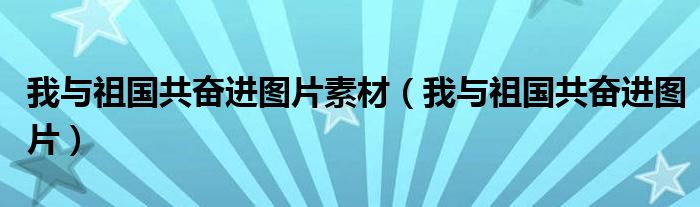 我与祖国共奋进图片素材（我与祖国共奋进图片）