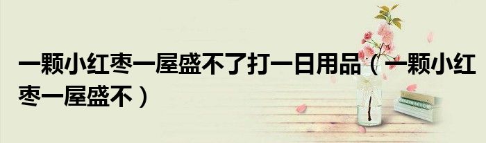 一颗小红枣一屋盛不了打一日用品（一颗小红枣一屋盛不）