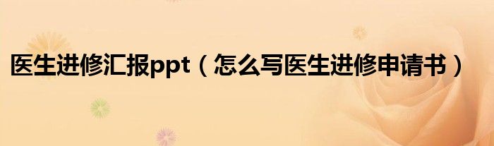 医生进修汇报ppt（怎么写医生进修申请书）