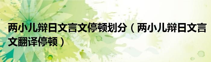 两小儿辩日文言文停顿划分（两小儿辩日文言文翻译停顿）