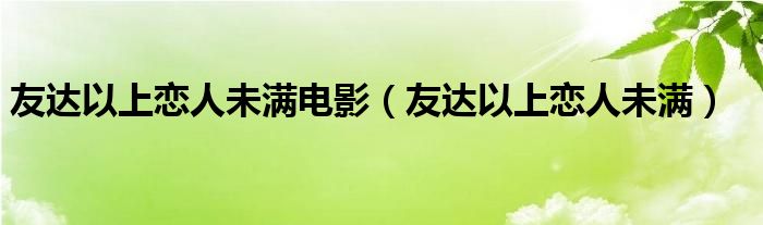 友达以上恋人未满电影（友达以上恋人未满）