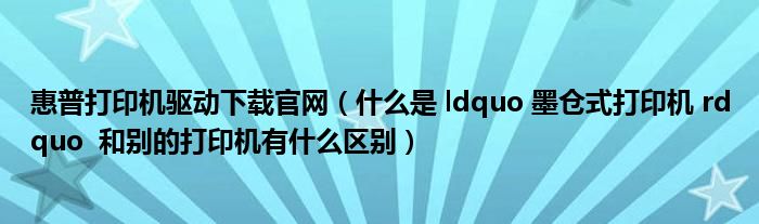 惠普打印机驱动下载官网（什么是 ldquo 墨仓式打印机 rdquo  和别的打印机有什么区别）
