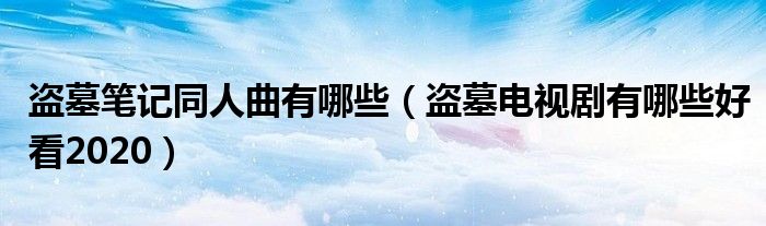 盗墓笔记同人曲有哪些（盗墓电视剧有哪些好看2020）