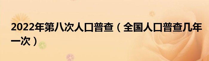 2022年第八次人口普查（全国人口普查几年一次）