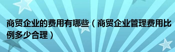 商贸企业的费用有哪些（商贸企业管理费用比例多少合理）