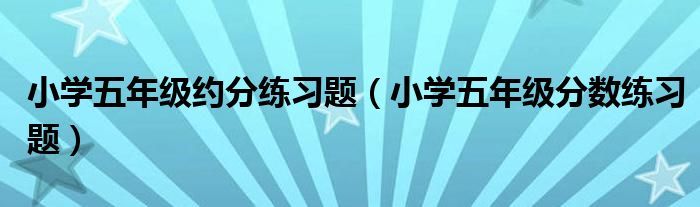 小学五年级约分练习题（小学五年级分数练习题）