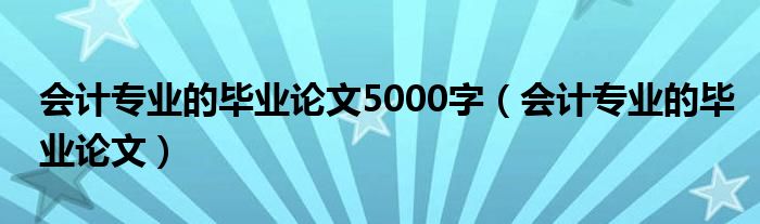 会计专业的毕业论文5000字（会计专业的毕业论文）