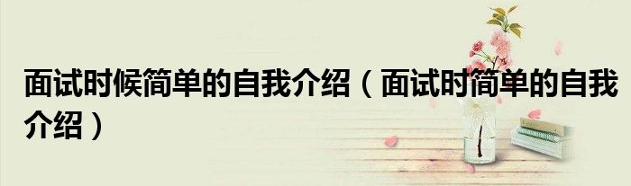 面试时候简单的自我介绍（面试时简单的自我介绍）