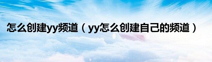 怎么创建yy频道（yy怎么创建自己的频道）