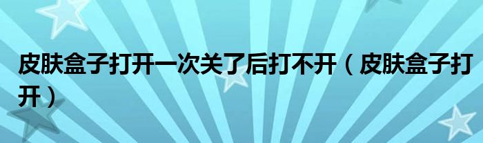 皮肤盒子打开一次关了后打不开（皮肤盒子打开）