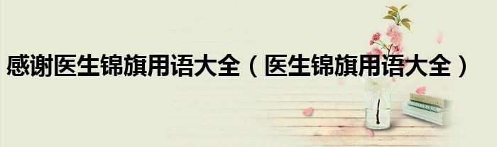 感谢医生锦旗用语大全（医生锦旗用语大全）