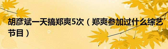 胡彦斌一天搞郑爽5次（郑爽参加过什么综艺节目）