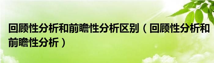 回顾性分析和前瞻性分析区别（回顾性分析和前瞻性分析）