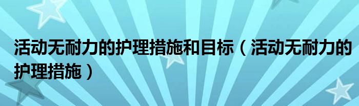 活动无耐力的护理措施和目标（活动无耐力的护理措施）
