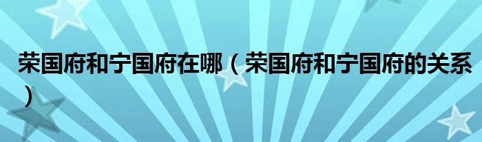 荣国府和宁国府在哪（荣国府和宁国府的关系）