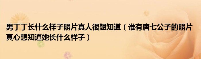 男丁丁长什么样子照片真人很想知道（谁有唐七公子的照片 真心想知道她长什么样子）
