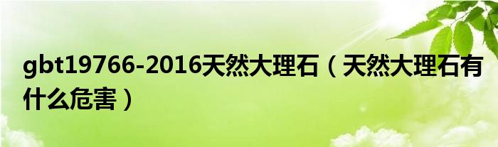 gbt19766-2016天然大理石（天然大理石有什么危害）