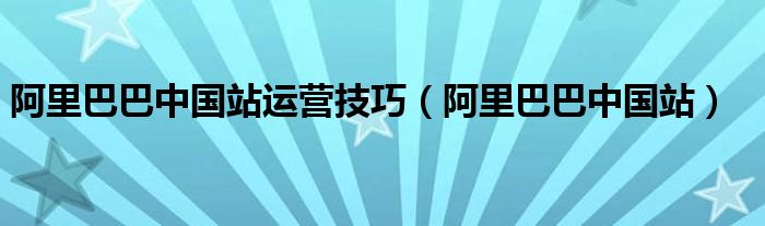 阿里巴巴中国站运营技巧（阿里巴巴中国站）