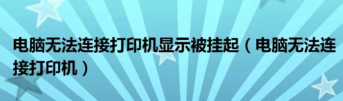 电脑无法连接打印机显示被挂起（电脑无法连接打印机）