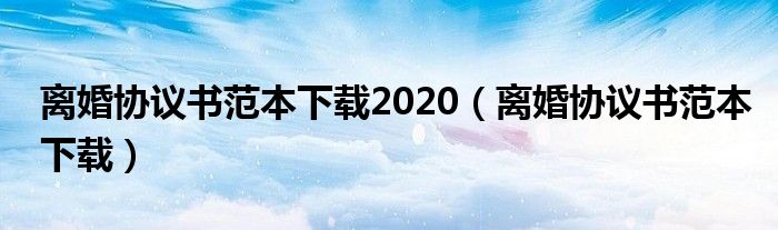 离婚协议书范本下载2020（离婚协议书范本下载）