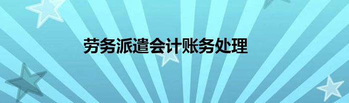 劳务派遣会计账务处理