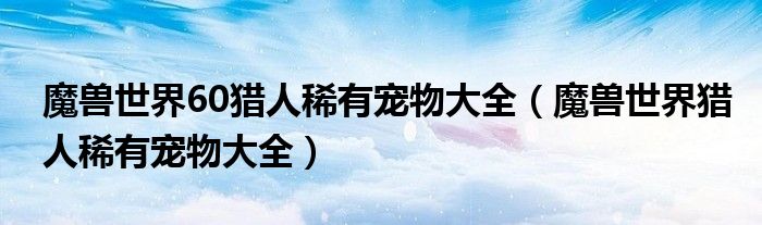 魔兽世界60猎人稀有宠物大全（魔兽世界猎人稀有宠物大全）