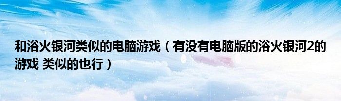 和浴火银河类似的电脑游戏（有没有电脑版的浴火银河2的游戏 类似的也行）