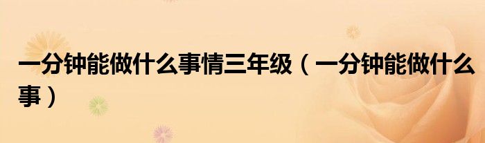 一分钟能做什么事情三年级（一分钟能做什么事）